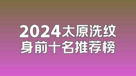 2024太原洗纹身前十名推荐榜