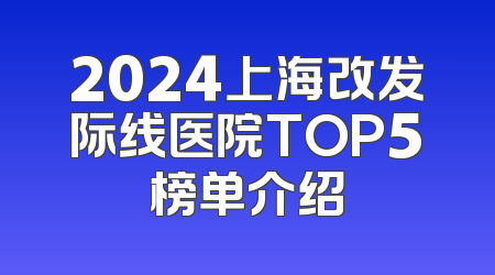2024上海改发际线医院TOP5榜单介绍