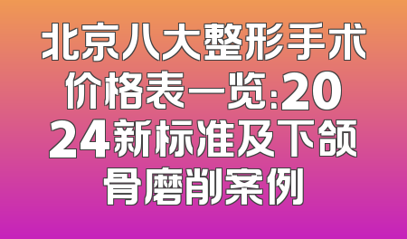 北京八大整形手术价格表一览：2024新标准及下颌骨磨削案例