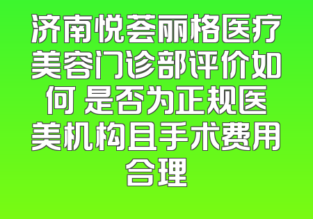 济南悦荟丽格医疗美容门诊部评价如何 是否为正规医美机构且手术费用合理