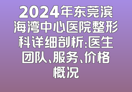 2024年东莞滨海湾中心医院整形科详细剖析：医生团队、服务、价格概况