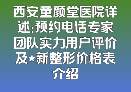 西安童颜堂医院详述：预约电话专家团队实力用户评价及*新整形价格表介绍