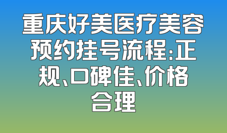 重庆好美医疗美容预约挂号流程：正规、口碑佳、价格合理