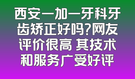 西安一加一牙科牙齿矫正好吗？网友评价很高 其技术和服务广受好评