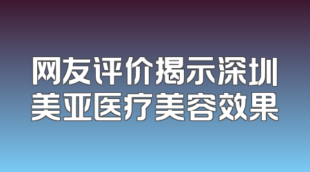网友评价揭示深圳美亚医疗美容效果
