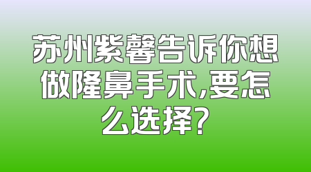 苏州紫馨告诉你想做隆鼻手术，要怎么选择？