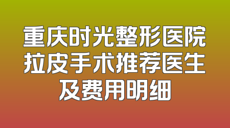 重庆时光整形医院拉皮手术推荐医生及费用明细