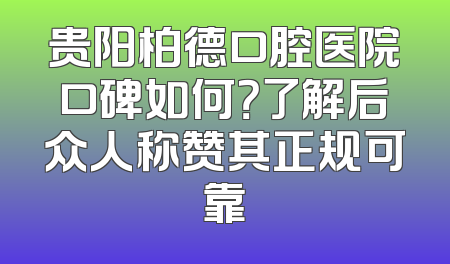 贵阳柏德口腔医院口碑如何？了解后众人称赞其正规可靠