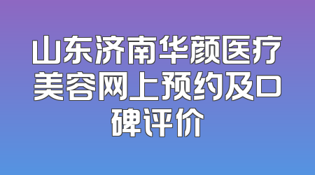 山东济南华颜医疗美容网上预约及口碑评价