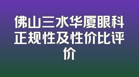 佛山三水华厦眼科正规性及性价比评价