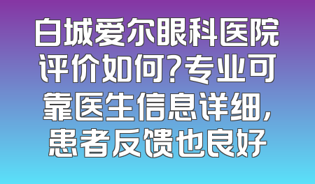 白城爱尔眼科医院评价如何？专业可靠医生信息详细，患者反馈也良好