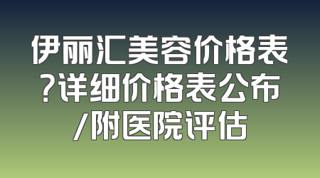伊丽汇美容价格表？详细价格表公布/附医院评估