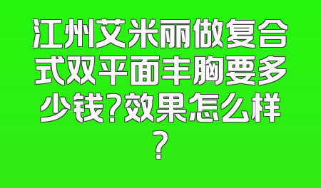 江州艾米丽做复合式双平面丰胸要多少钱？效果怎么样？
