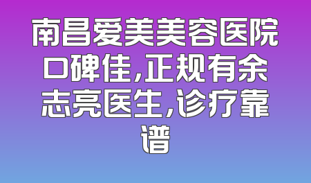 南昌爱美美容医院口碑佳，正规有余志亮医生，诊疗靠谱
