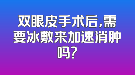 双眼皮手术后，需要冰敷来加速消肿吗?