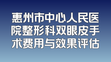 惠州市中心人民医院整形科双眼皮手术费用与效果评估