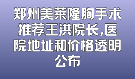 郑州美莱隆胸手术推荐王洪院长，医院地址和价格透明公布