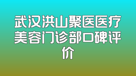 武汉洪山聚医医疗美容门诊部口碑评价