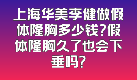 上海华美李健做假体隆胸多少钱？假体隆胸久了也会下垂吗？