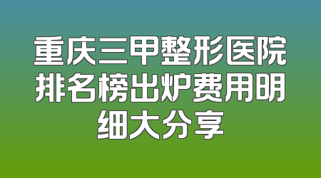 重庆三甲整形医院排名榜出炉费用明细大分享