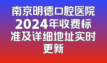 南京明德口腔医院2024年收费标准及详细地址实时更新