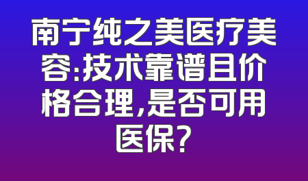 南宁纯之美医疗美容：技术靠谱且价格合理，是否可用医保？