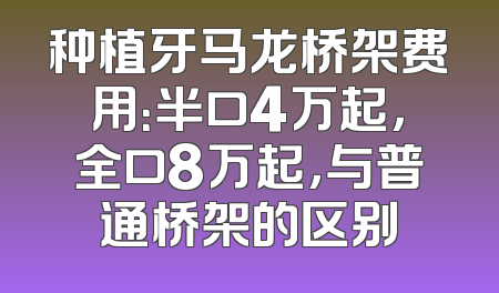 种植牙马龙桥架费用：半口4万起，全口8万起，与普通桥架的区别