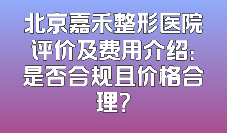 北京嘉禾整形医院评价及费用介绍：是否合规且价格合理？