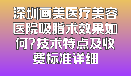 深圳画美医疗美容医院吸脂术效果如何？技术特点及收费标准详细
