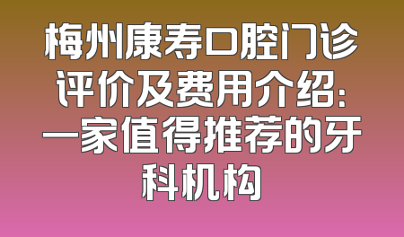 梅州康寿口腔门诊评价及费用介绍：一家值得推荐的牙科机构