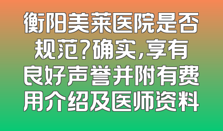 衡阳美莱医院是否规范？确实，享有良好声誉并附有费用介绍及医师资料