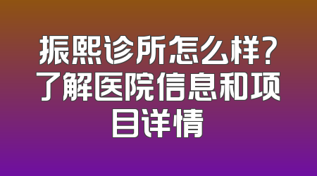 振熙诊所怎么样？了解医院信息和项目详情