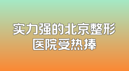 实力强的北京整形医院受热捧