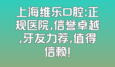 上海维乐口腔:正规医院,信誉卓越,牙友力荐,值得信赖!