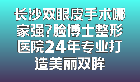 长沙双眼皮手术哪家强？脸博士整形医院24年专业打造美丽双眸