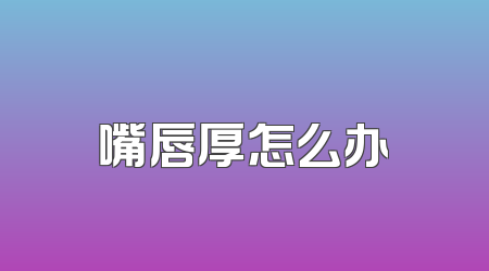 嘴唇厚怎么办