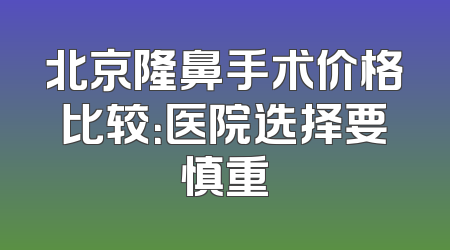 北京隆鼻手术价格比较：医院选择要慎重
