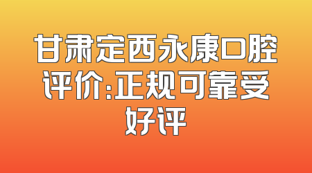 甘肃定西永康口腔评价：正规可靠受好评