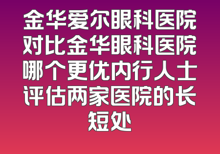 金华爱尔眼科医院对比金华眼科医院哪个更优内行人士评估两家医院的长短处