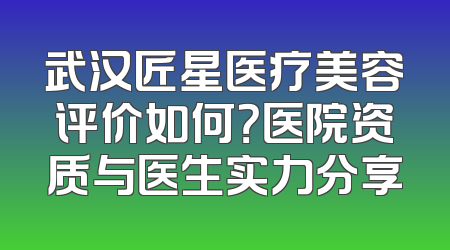 武汉匠星医疗美容评价如何？医院资质与医生实力分享