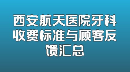 西安航天医院牙科收费标准与顾客反馈汇总