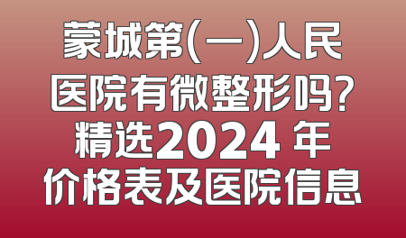 蒙城第(一)人民医院有微整形吗？精选2024 年价格表及医院信息