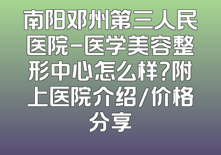 南阳邓州第三人民医院-医学美容整形中心怎么样？附上医院介绍/价格分享