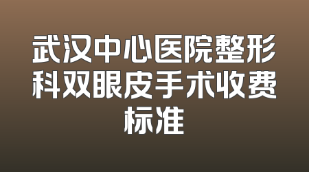 武汉中心医院整形科双眼皮手术收费标准