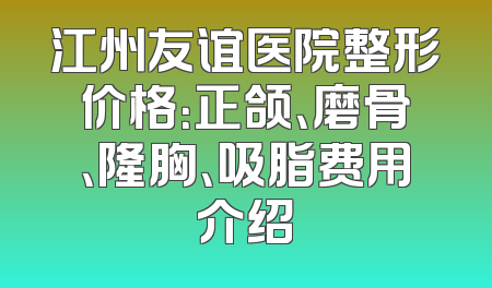 江州友谊医院整形价格：正颌、磨骨、隆胸、吸脂费用介绍
