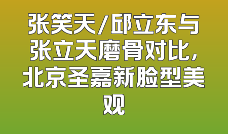 张笑天/邱立东与张立天磨骨对比，北京圣嘉新脸型美观