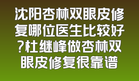 沈阳杏林双眼皮修复哪位医生比较好？杜继峰做杏林双眼皮修复很靠谱