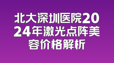 北大深圳医院2024年激光点阵美容价格解析