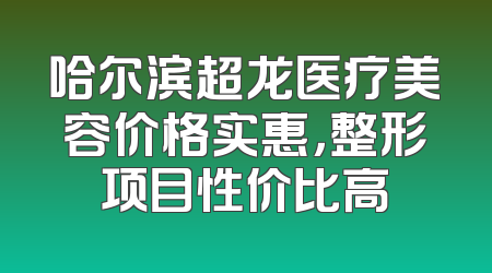 哈尔滨超龙医疗美容价格实惠，整形项目性价比高