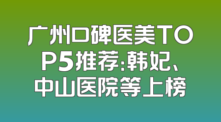 广州口碑医美TOP5推荐：韩妃、中山医院等上榜